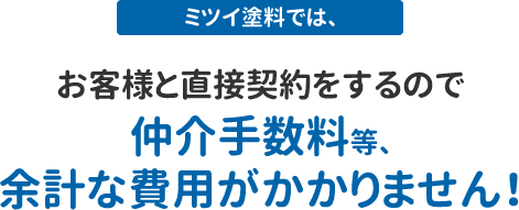 ミツイ塗料では、お客様と直接契約をするので仲介手数料等、余計な費用がかかりません！